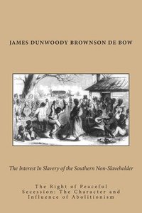 bokomslag The Interest In Slavery of the Southern Non-Slaveholder: The Right of Peaceful Secession: The Character and Influence of Abolitionism