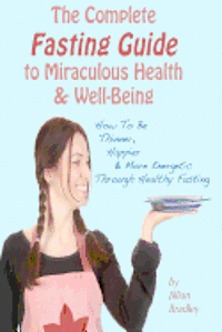 bokomslag The Complete Fasting Guide To Miraculous Health And Well-Being: How to Be Thinner, Happier And More Energetic Through Healthy Fasting