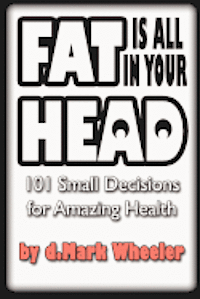 FAT is all in your HEAD: 101 Small Decisions for Amazing Health 1