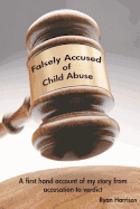 Falsely Accused of Child Abuse: A first hand account of my story from accusation to verdict 1