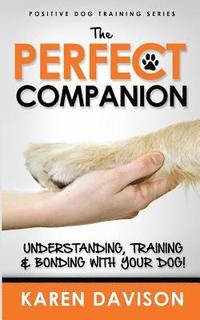 bokomslag The Perfect Companion - Understanding, Training and Bonding with Your Dog!