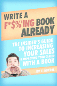 bokomslag Write a F*$%'ing Book Already: The Insider's Guide To Increasing Your Sales & Improving Your Career With A Book