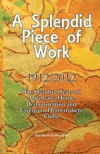 bokomslag A Splendid Piece of Work: 1912 - 2012: One Hundred Years of Arkansas's Home Demonstration and Extension Homemakers Clubs