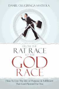 bokomslag From The Rat Race To The God Race: How To Live The Purpose Driven Life God Has For You