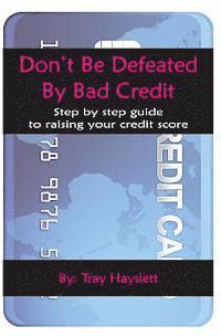 Don't be Defeated by Bad Cedit: Step by step guide to raising your credit score 1