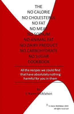 The No Calorie, No Cholesterol, No Fat, No Meat, No Sodium, No Animal Fat, No Dairy Product, No Carbohydrate, No Sugar Cookbook: All the recipes we co 1