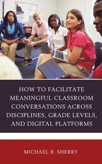 bokomslag How to Facilitate Meaningful Classroom Conversations across Disciplines, Grade Levels, and Digital Platforms