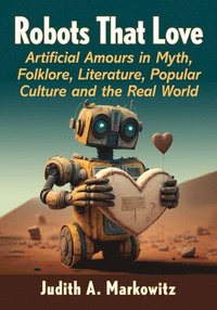 bokomslag Robots That Love: Artificial Amours in Myth, Folklore, Literature, Popular Culture and the Real World