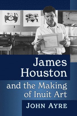 John Ayre - James Houston and the Making of Inuit Art, Häftad