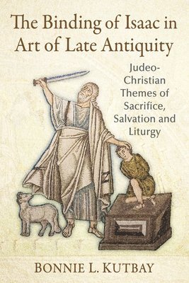 bokomslag The Binding of Isaac in Art of Late Antiquity: Judeo-Christian Themes of Sacrifice, Salvation and Liturgy