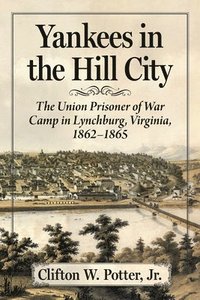 bokomslag Yankees in the Hill City: The Union Prisoner of War Camp in Lynchburg, Virginia, 1862-1865