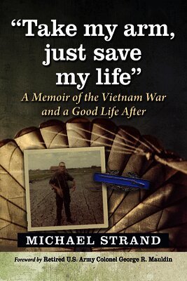 Take My Arm, Just Save My Life: A Memoir of the Vietnam War and a Good Life After