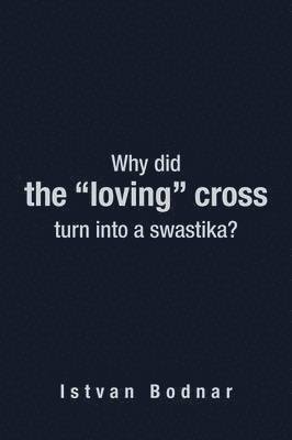 Istvan Bodnar - Why Did the "Loving" Cross Turn into a Swastika, Häftad