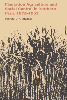 Michael J. Gonzales - Plantation Agriculture and Social Control in Northern Peru, 1875–1933, Häftad