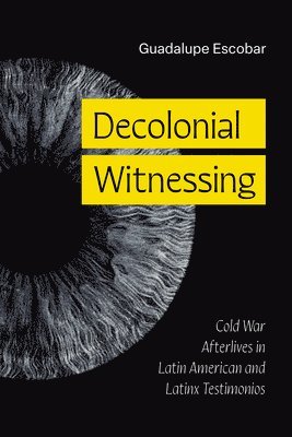 Guadalupe Escobar - Decolonial Witnessing: Cold War Afterlives in Latin American and Latinx Testimonios, Häftad