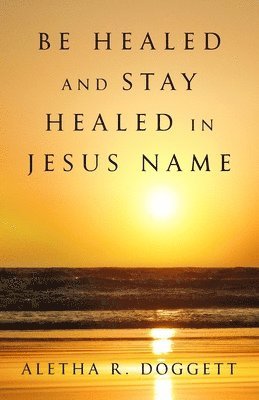 bokomslag Be Healed & Stay Healed In Jesus Name: A Scriptural Perspective on Divine Healing