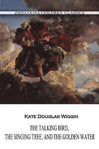 Kate Douglas Wiggin - The Talking Bird, The Singing Tree, And The Golden Water, Häftad