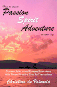 How to create PASSION SPIRIT ADVENTURE in your life: Contemplations and Unusual Interviews with those who are true to themselves 1