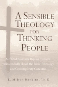 bokomslag A Sensible Theology for Thinking People: A retired Southern Baptist minister talks candidly about the Bible, Theology, and Contemporary Concerns