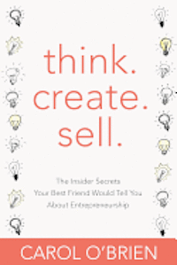 Think. Create. Sell.: The Insider Secrets Your Best Friend Would Tell You About Entrepreneurship 1