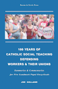 100 Years of Catholic Social Teaching Defending Workers & their Unions: Summaries & Commentaries for Five Landmark Papal Encyclicals