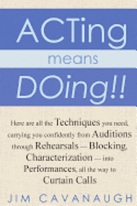 Acting means Doing !!: Here are all the Techniques you need, carrying you confidently from Auditions through Rehearsals - Blocking, Character 1