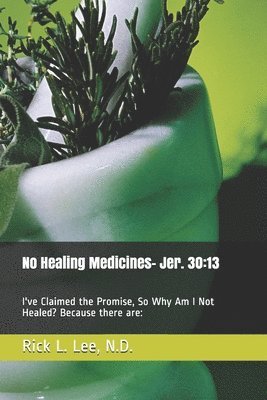 Rick L. Lee - No Healing Medicines: I've Claimed the Promise, So Why Am I Not Healed? Because there are:, Häftad