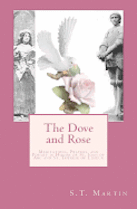 S. T. Martin - The Dove and Rose: Meditations, Prayers, and Poetry in Honor of St. Joan of Arc and St. Thérèse of Lisieux, Häftad