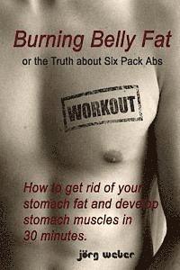 Burning Belly Fat or the Truth about Six Pack Abs: How to get rid of your stomach fat and develop stomach muscles in 30 minutes. (Sixpack fast and eas