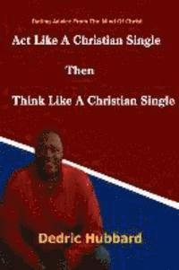 bokomslag Act Like A Single Christian Then Think Like A Single Christian: Prophetic Dating Advice From The Mind Of Christ