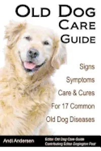 Old Dog Care Guide: Signs, Symptoms, Care & Cures For 17 Common Old Dog Diseases