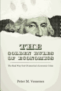 The Golden Rules of Economics: The Real Way Out of America's Economic Crisis 1