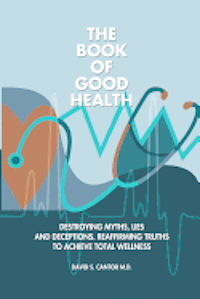 David S. Cantor MD - The Book of Good Health --: Destroying Myths, Lies and Deceptions. Reaffirming Truths to Achieve Total Wellness, Häftad