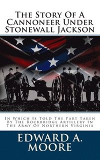 bokomslag The Story Of A Cannoneer Under Stonewall Jackson: In Which Is Told The Part Taken By The Rockbridge Artillery In The Army Of Northern Virginia