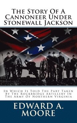 The Story Of A Cannoneer Under Stonewall Jackson: In Which Is Told The Part Taken By The Rockbridge Artillery In The Army Of Northern Virginia 1