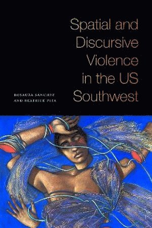 Rosaura Sánchez, Beatrice Pita - Spatial and Discursive Violence in the US Southwest, Häftad