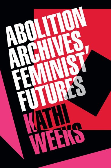 Kathi Weeks - Abolition Archives, Feminist Futures, Inbunden