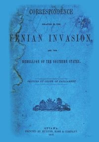 bokomslag Correspondence Relating To The Fenian Invasion: And The Rebellion Of The Southern States