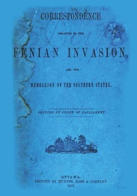 bokomslag Correspondence Relating To The Fenian Invasion: And The Rebellion Of The Southern States