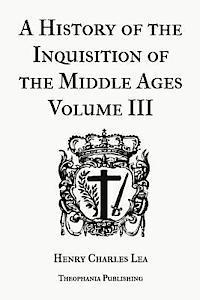 A History of the Inquisition of the Middle Ages Volume 3