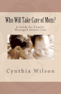 Who Will Take Care of Mom?: A Guide for Family-Managed Senior Care 1