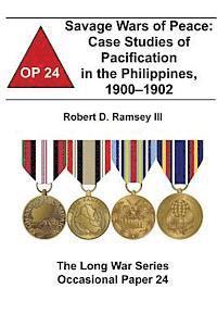 Savage Wars of Peace: Case Studies of Pacification in the Philippines, 1900-1902: The Long War Series Occasional Paper 24