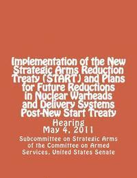 United Stat Committee on Armed Services - Implementation of the New Strategic Arms Reduction Treaty (START) and Plans for Future Reductions in Nuclear Warheads and Delivery Systems Post-New St, Häftad
