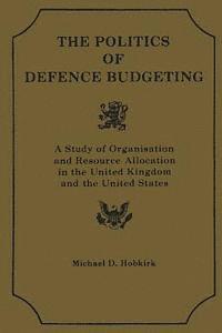 Michael D. Hobkirk - Th Polititcs of Defence Budgeting: A Study of Organisation and Resource Allocation in the United Kingdom and the United States, Häftad
