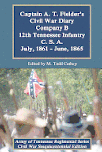 Captain A. T. Fielder's Civil War Diary: Company B 12th Tennessee Infantry C.S.A. July, 1861 - June, 1865 1