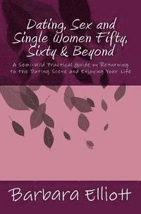 bokomslag Dating, Sex and Single Women Fifty, Sixty & Beyond: A Semi-Wild Practical Guide on Returning to the Dating Scene and Enjoying Your Life