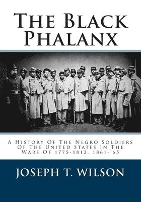 Joseph T. Wilson - The Black Phalanx: A History Of The Negro Soldiers Of The United States In The Wars Of 1775-1812, 1861-'65, Häftad