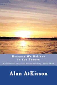 Because We Believe in the Future: Collected Essays on Sustainability, 1989-2009