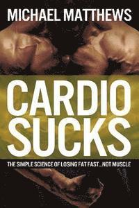 Michael Matthews - Cardio Sucks: The Simple Science of Losing Fat Fast...Not Muscle, Häftad