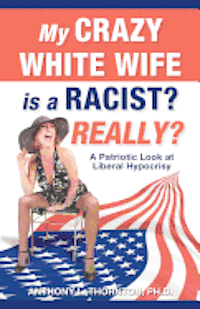 My Crazy White Wife is a Racist? Really?: A Patriotic Look at Liberal Hypocrisy 1